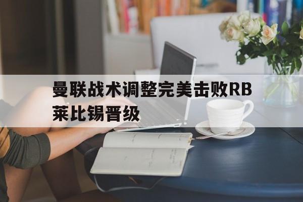 曼联战术调整完美击败RB莱比锡晋级的简单介绍