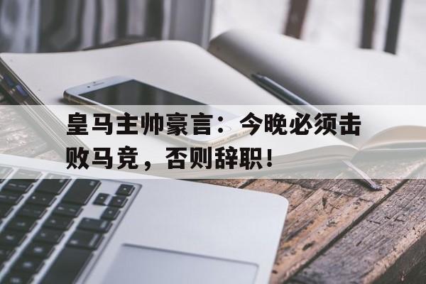 皇马主帅豪言：今晚必须击败马竞，否则辞职！